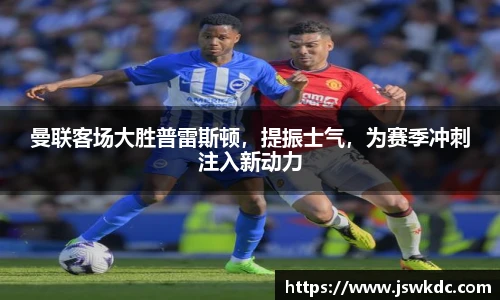 曼联客场大胜普雷斯顿，提振士气，为赛季冲刺注入新动力