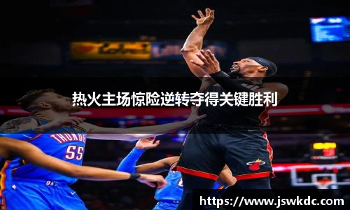 热火主场惊险逆转夺得关键胜利