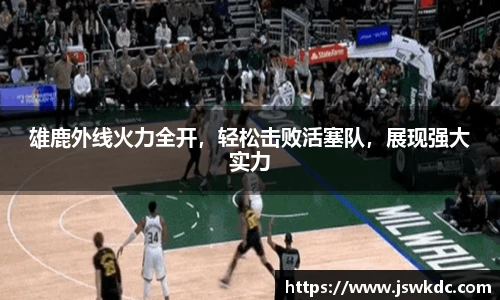 雄鹿外线火力全开，轻松击败活塞队，展现强大实力
