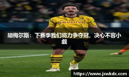 胡梅尔斯：下赛季我们将力争夺冠，决心不容小觑