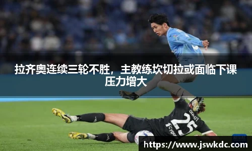 拉齐奥连续三轮不胜，主教练坎切拉或面临下课压力增大