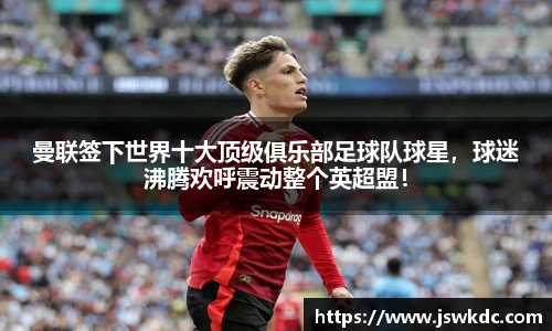 曼联签下世界十大顶级俱乐部足球队球星，球迷沸腾欢呼震动整个英超盟！
