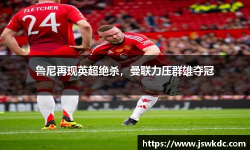 鲁尼再现英超绝杀，曼联力压群雄夺冠