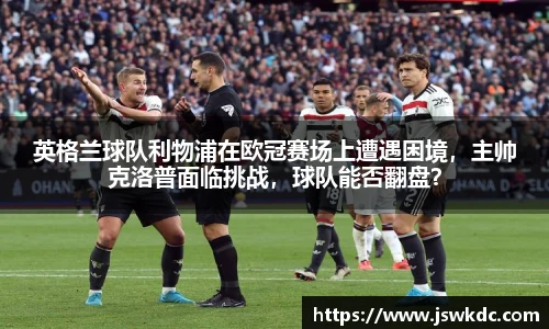 英格兰球队利物浦在欧冠赛场上遭遇困境，主帅克洛普面临挑战，球队能否翻盘？