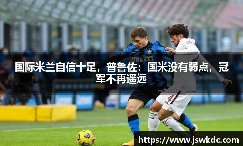 国际米兰自信十足，普鲁佐：国米没有弱点，冠军不再遥远