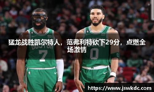 猛龙战胜凯尔特人，范弗利特砍下29分，点燃全场激情