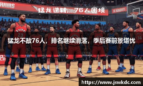猛龙不敌76人，排名继续滑落，季后赛前景堪忧