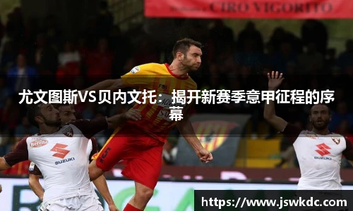 尤文图斯VS贝内文托：揭开新赛季意甲征程的序幕