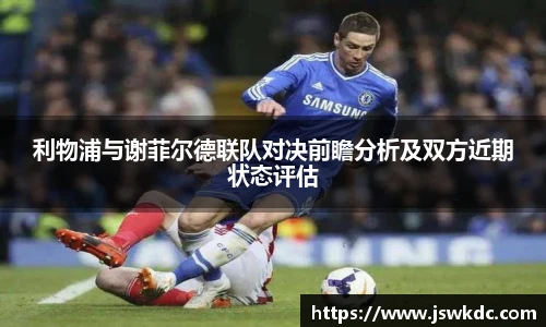 利物浦与谢菲尔德联队对决前瞻分析及双方近期状态评估