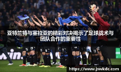 亚特兰特与塞拉亚的精彩对决揭示了足球战术与团队合作的重要性