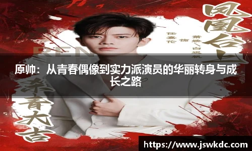 原帅：从青春偶像到实力派演员的华丽转身与成长之路