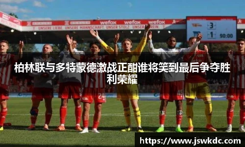 柏林联与多特蒙德激战正酣谁将笑到最后争夺胜利荣耀
