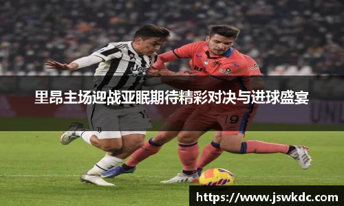 里昂主场迎战亚眠期待精彩对决与进球盛宴