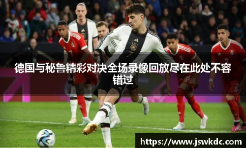 德国与秘鲁精彩对决全场录像回放尽在此处不容错过