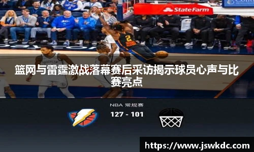 篮网与雷霆激战落幕赛后采访揭示球员心声与比赛亮点
