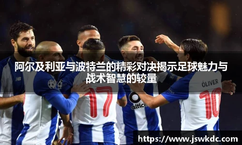 阿尔及利亚与波特兰的精彩对决揭示足球魅力与战术智慧的较量