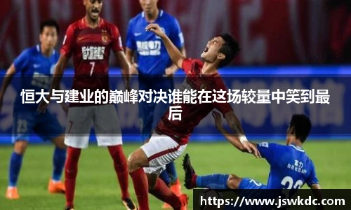 恒大与建业的巅峰对决谁能在这场较量中笑到最后