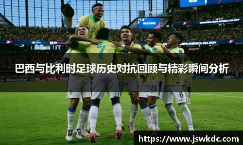 巴西与比利时足球历史对抗回顾与精彩瞬间分析
