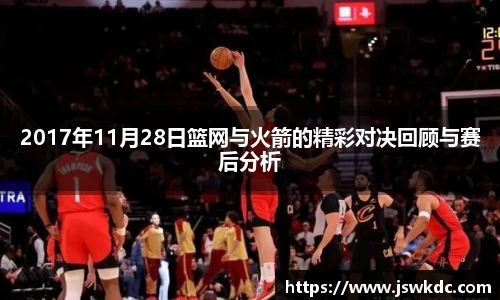 2017年11月28日篮网与火箭的精彩对决回顾与赛后分析