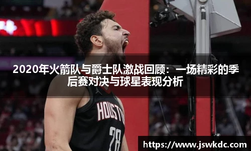 2020年火箭队与爵士队激战回顾：一场精彩的季后赛对决与球星表现分析