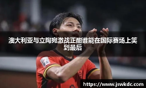 澳大利亚与立陶宛激战正酣谁能在国际赛场上笑到最后