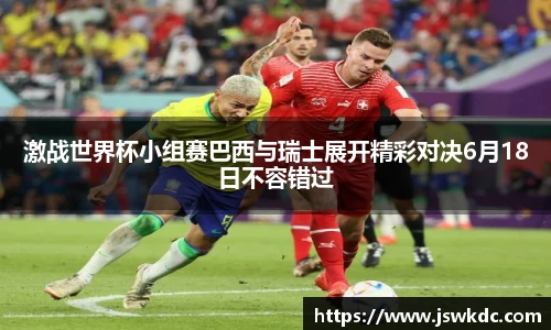 激战世界杯小组赛巴西与瑞士展开精彩对决6月18日不容错过
