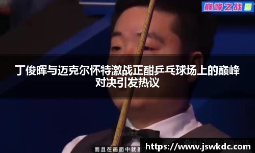 丁俊晖与迈克尔怀特激战正酣乒乓球场上的巅峰对决引发热议